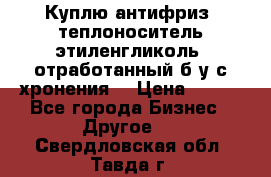  Куплю антифриз, теплоноситель этиленгликоль, отработанный б/у с хронения. › Цена ­ 100 - Все города Бизнес » Другое   . Свердловская обл.,Тавда г.
